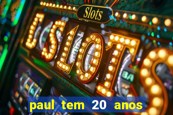 paul tem 20 anos de idade. a idade dele